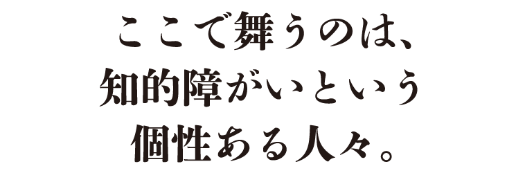 ここで舞うのは、知的障がいという個性ある人々。