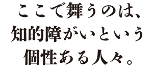 ここで舞うのは、知的障がいという個性ある人々。